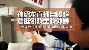孙绍龙直播自曝超爱逛街戏里戏外展现反差萌【新葡京】